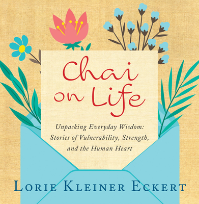 Chai on Life: Unpacking Everyday Wisdom: Stories of Vulnerability, Strength, and the Human Heart - Lorie Kleiner Eckert