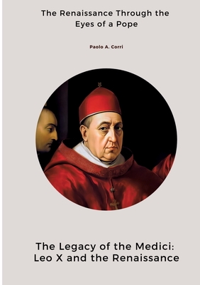 The Legacy of the Medici: Leo X and the Renaissance: The Renaissance Through the Eyes of a Pope - Paolo A. Corri