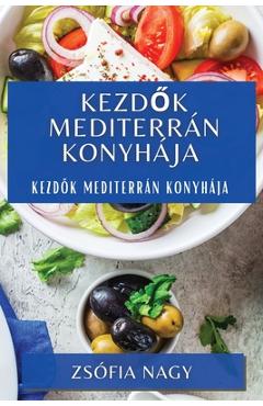Coperta cărții 'Kezdők Mediterrán Konyhája: Kezdők Mediterrán Konyhája - Zsófia Nagy'