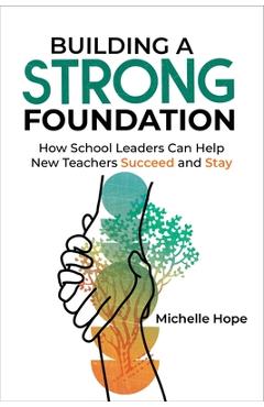Coperta cărții 'Building a Strong Foundation: How School Leaders Can Help New Teachers Succeed and Stay - Michelle Hope'