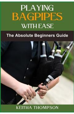 Poza produsului Playing Bagpipes with Ease: A Beginner's Guide To Learning, Mastering Techniques, And Achieving Perfect Sound Effortlessly - Keitha Thompson