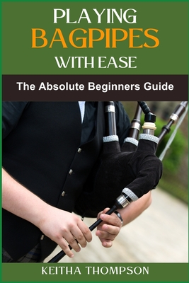 Playing Bagpipes with Ease: A Beginner's Guide To Learning, Mastering Techniques, And Achieving Perfect Sound Effortlessly - Keitha Thompson