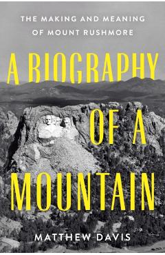 A Biography of a Mountain: The Making and Meaning of Mount Rushmore - Matthew Davis