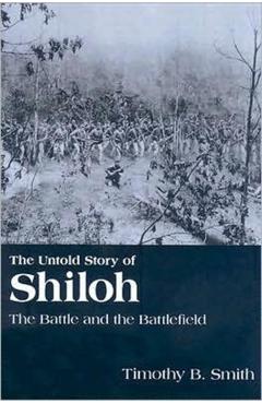 The Untold Story of Shiloh: The Battle and the Battlefield - Timothy B. Smith