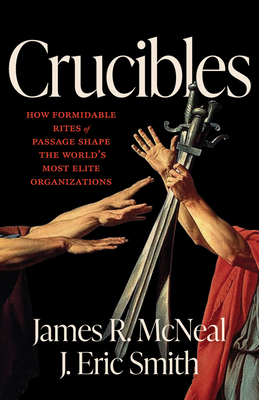 Crucibles: How Formidable Rites of Passage Shape the World's Most Elite Organizations - James R. Mcneal
