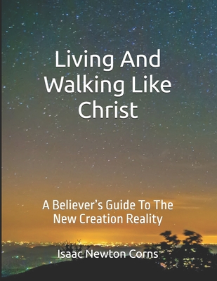 Living and Walking Like Christ: A Believer's Guide to the New Creation Reality - Isaac Newton Corns