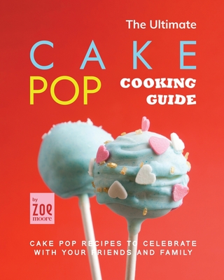 The Ultimate Cake Pop Cooking Guide: Cake Pop Recipes to Celebrate with Your Friends and Family - Zoe Moore
