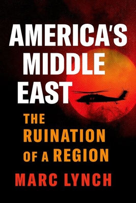 America's Middle East: The Ruination of a Region - Marc Lynch