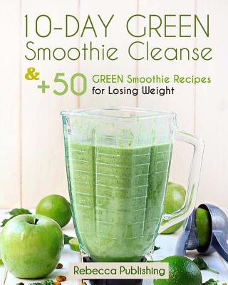 10-Day Green Smoothie Cleanse and + 50 Green Smoothie Recipes for Losing Weight - Rebecca Publishing