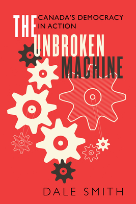The Unbroken Machine: Canada's Democracy in Action - Dale Smith