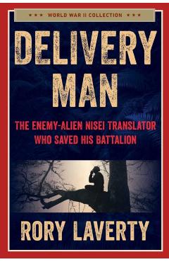 Delivery Man: The Enemy-Alien Nisei Translator Who Saved His Battalion - Rory Laverty