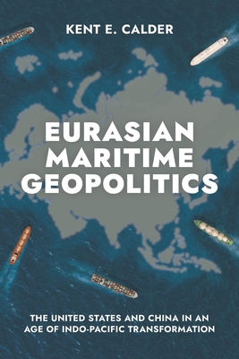 Eurasian Maritime Geopolitics: The United States and China in an Age of Indo-Pacific Transformation - Kent E. Calder