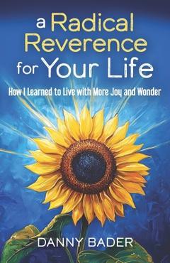 Coperta cărții 'A Radical Reverence for Your Life: How I Learned to Live with More Joy and Wonder - Danny Bader'