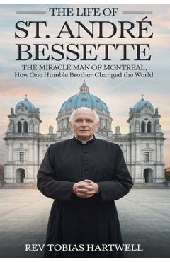 Poza produsului The Life of St. André Bessette: The Miracle Man Of Montreal, How One Humble Brother Changed The World - Tobias Hartwell