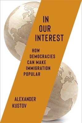 In Our Interest: How Democracies Can Make Immigration Popular - Alexander Kustov