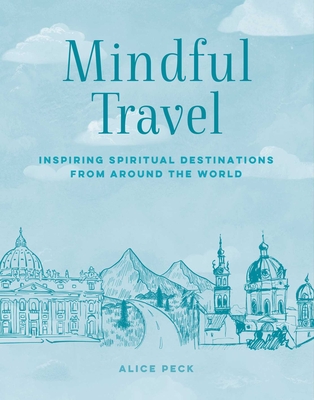 Mindful Travel: Inspiring Spiritual Destinations from Around the World - Alice Peck