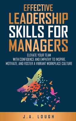 Effective Leadership Skills for Managers: Elevate Your Team with Confidence and Empathy to Inspire, Motivate and Foster a Vibrant Workplace Culture - J. A. Lough