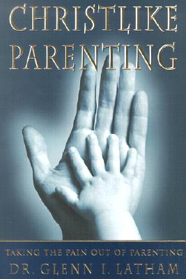 Christlike Parenting: Taking the Pain Out of Parenting - Glenn I. Latham