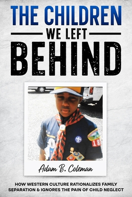 The Children We Left Behind: How Western Culture Rationalizes Family Separation & Ignores The Pain Of Child Neglect - Adam B. Coleman