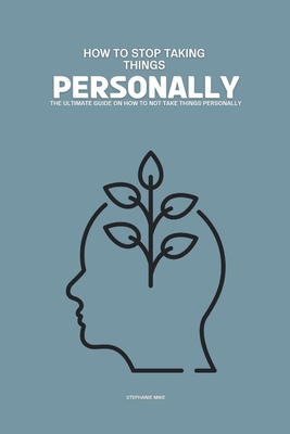 How to Stop Taking Things Personally: The Ultimate Guide on How To Not Take Things Personally - Stephanie Mike