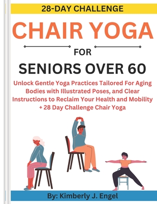 Chair Yoga for Seniors Over 60: Unlock Gentle Yoga Practices Tailored For Aging Bodies with Illustrated Poses and Clear Instructions to Reclaim Your H - Kimberly J. Engel