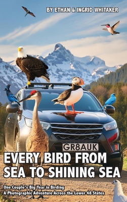 Every Bird from Sea to Shining Sea: One Couple's Big Year in Birding - A Photographic Adventure Across the Lower 48 States - Ethan Whitaker