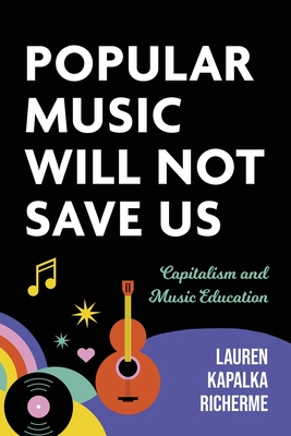 Popular Music Will Not Save Us: Capitalism and Music Education - Lauren K. Richerme
