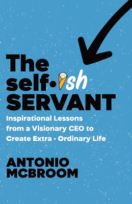 The Selfish Servant: Inspirational Lessons from a Visionary CEO to Create Extra - Ordinary Life - Antonio Mcbroom