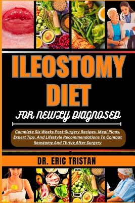 Ileostomy Diet for Newly Diagnosed: Complete Six Weeks Post-Surgery Recipes, Meal Plans, Expert Tips, And Lifestyle Recommendations To Combat Ileostom - Eric Tristan