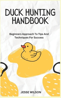 Duck Hunting Handbook: Beginners Approach To Tips And Techniques For Success - Jesse Wilson