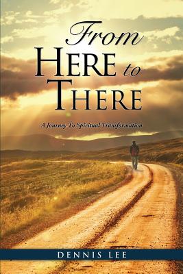 From Here to There: A Journey To Spiritual Transformation - Dennis Lee