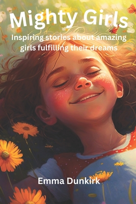 Mighty Girls: Inspiring stories about girls fulfilling their dreams - Emma Dunkirk
