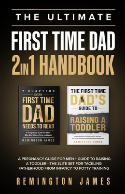 The Ultimate First Time Dad 2in1 Handbook: A Pregnancy Guide For Men + Guide To Raising A Toddler - The Elite Set For Tackling Fatherhood From Infancy - Remington James