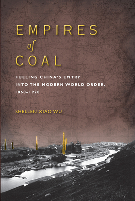 Empires of Coal: Fueling China's Entry Into the Modern World Order, 1860-1920 - Shellen Xiao Wu