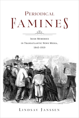 Periodical Famines: Irish Memories in Transatlantic News Media, 1845-1919 - Lindsay Janssen