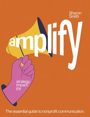 Amplify Strategy Impact Joy: The Essential Guide to Nonprofit Communication. - Sharon Smith