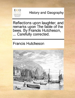Reflections upon laughter, and remarks upon The fable of the bees. By Francis Hutcheson, ... Carefully corrected. - Francis Hutcheson
