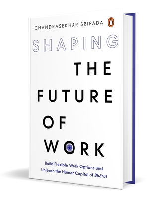 Shaping the Future of Work: Build Flexible Work Options and Unleash the Human Capital of Bharat - Chandrasekhar Sripada