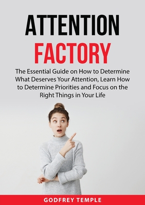 Attention Factory: The Essential Guide on How to Determine What Deserves Your Attention, Learn How to Determine Priorities and Focus on t - Godfrey Temple