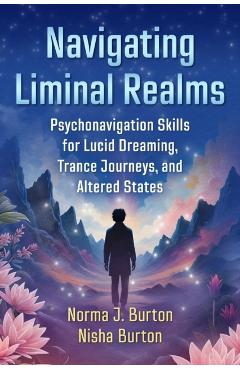 Navigating Liminal Realms: Psychonavigation Skills for Lucid Dreaming, Trance Journeys, and Altered States - Norma J. Burton