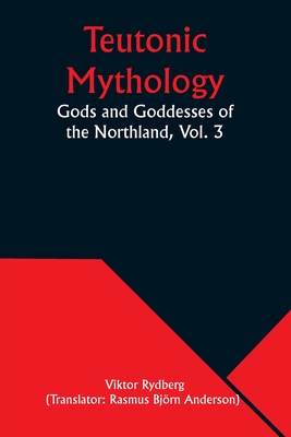 Teutonic Mythology: Gods and Goddesses of the Northland, Vol. 3 - Viktor Rydberg
