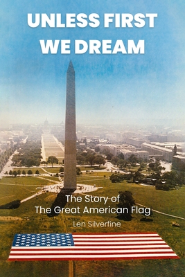 Unless First We Dream: The Story of The Great American Flag - Len Silverfine