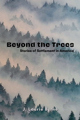 Beyond the Trees: Stories of Settlement in America - J. Laurie Byrne