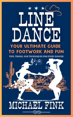 Line Dance: Your Ultimate Guide to Footwork and Fun: Tips, Tricks, and Techniques for Every Dancer - Michael Fink
