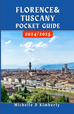 Florence and Tuscany Pocket Guide 2024/2025: Your Essential Companion to Art, Culture, and Timeless Adventures in Italy's Heartland - Michelle D. Kimberly