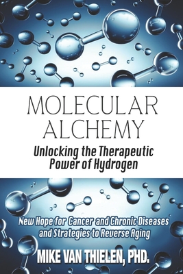 Molecular Alchemy - Unlocking the Therapeutic Power of Hydrogen: New Hope for Cancer and Chronic Diseases, and Strategies to Reverse Aging - Mike Van Thielen