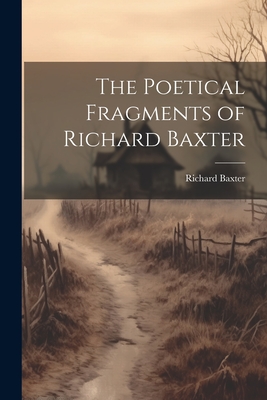Coperta cărții 'The Poetical Fragments of Richard Baxter - Richard 1615-1691 Baxter'
