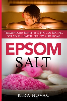 Epsom Salt: Tremendous Benefits & Proven Recipes for Your Health, Beauty and Home - Kira Novac