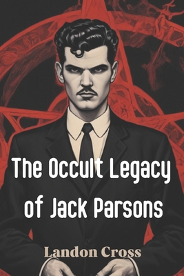 The Occult Legacy of Jack Parsons - Landon Cross