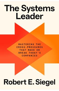 The Systems Leader: Mastering the Cross-Pressures That Make or Break Today's Companies - Robert E. Siegel